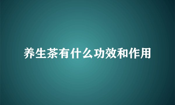养生茶有什么功效和作用