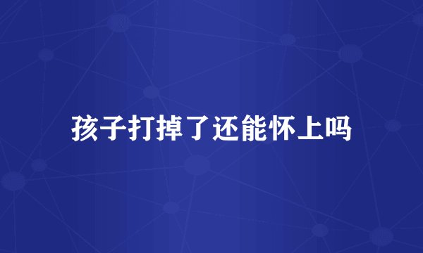 孩子打掉了还能怀上吗