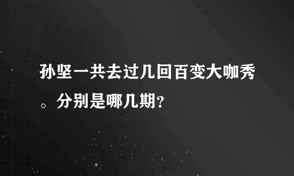 孙坚一共去过几回百变大咖秀。分别是哪几期？