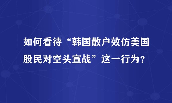 如何看待“韩国散户效仿美国股民对空头宣战”这一行为？