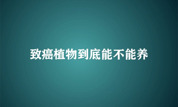 致癌植物到底能不能养