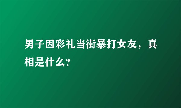 男子因彩礼当街暴打女友，真相是什么？