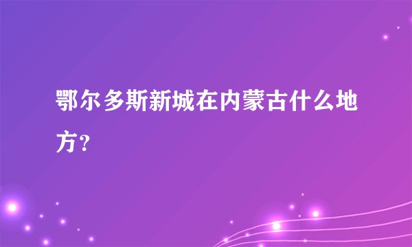 鄂尔多斯新城在内蒙古什么地方？