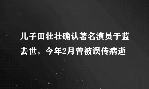 儿子田壮壮确认著名演员于蓝去世，今年2月曾被误传病逝