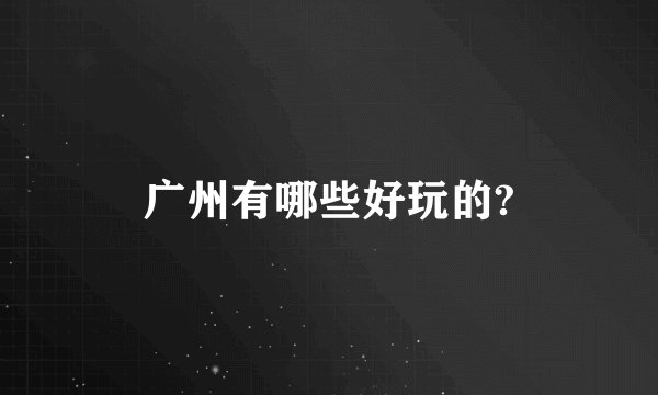 广州有哪些好玩的?