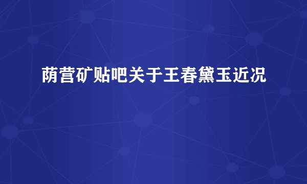 荫营矿贴吧关于王春黛玉近况