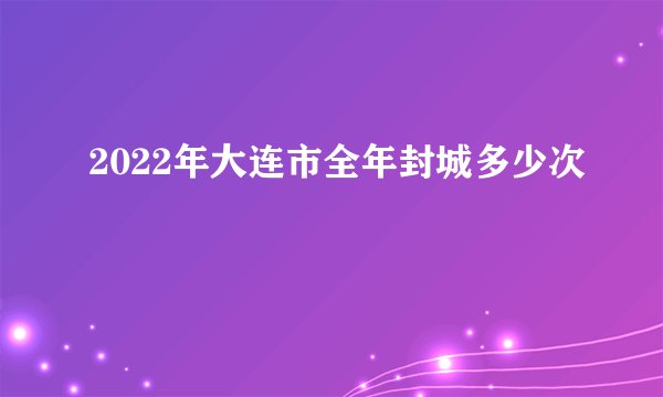 2022年大连市全年封城多少次