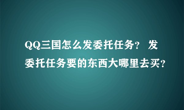 QQ三国怎么发委托任务？ 发委托任务要的东西大哪里去买？