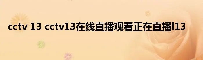 cctv 13 cctv13在线直播观看正在直播l13