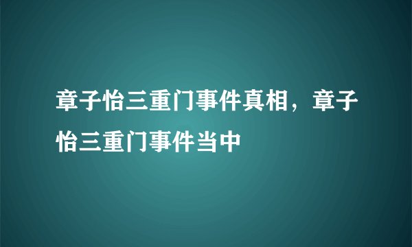 章子怡三重门事件真相，章子怡三重门事件当中