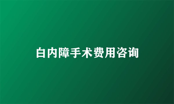 白内障手术费用咨询