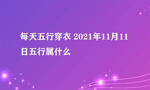 每天五行穿衣 2021年11月11日五行属什么