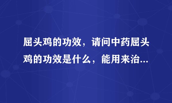 屈头鸡的功效，请问中药屈头鸡的功效是什么，能用来治疗咳嗽的吗？