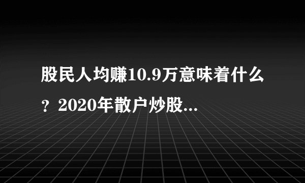 股民人均赚10.9万意味着什么？2020年散户炒股都赚了多少钱？