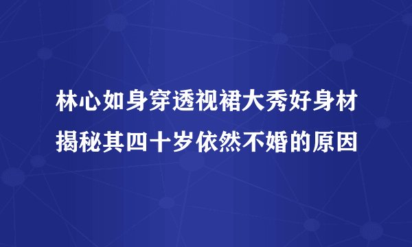 林心如身穿透视裙大秀好身材揭秘其四十岁依然不婚的原因