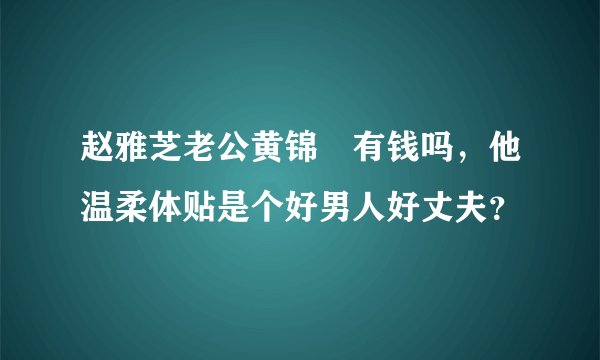 赵雅芝老公黄锦燊有钱吗，他温柔体贴是个好男人好丈夫？