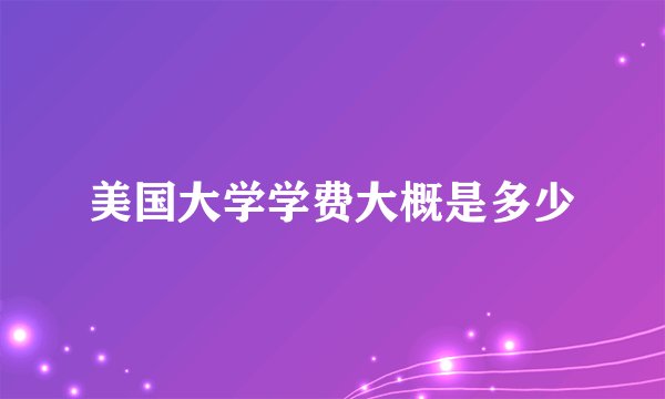 美国大学学费大概是多少