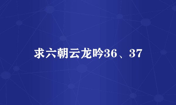 求六朝云龙吟36、37