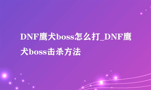 DNF鹰犬boss怎么打_DNF鹰犬boss击杀方法