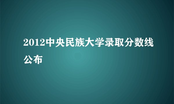 2012中央民族大学录取分数线公布
