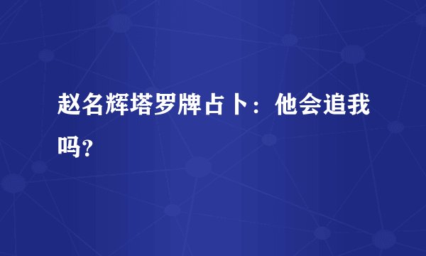 赵名辉塔罗牌占卜：他会追我吗？