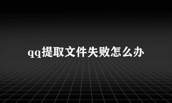 qq提取文件失败怎么办