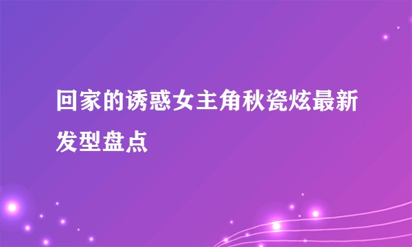 回家的诱惑女主角秋瓷炫最新发型盘点