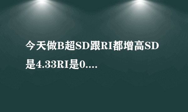 今天做B超SD跟RI都增高SD是4.33RI是0.77请问严重吗会对...