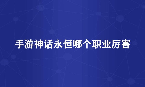 手游神话永恒哪个职业厉害