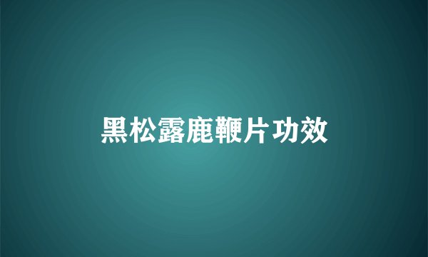 黑松露鹿鞭片功效