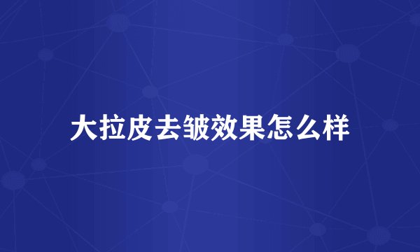 大拉皮去皱效果怎么样