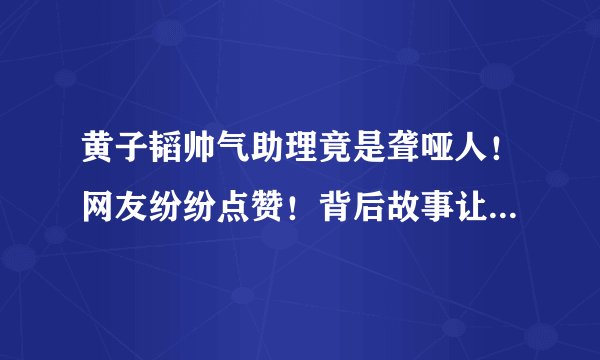 黄子韬帅气助理竟是聋哑人！网友纷纷点赞！背后故事让人落泪！
