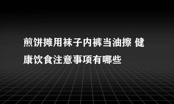 煎饼摊用袜子内裤当油擦 健康饮食注意事项有哪些