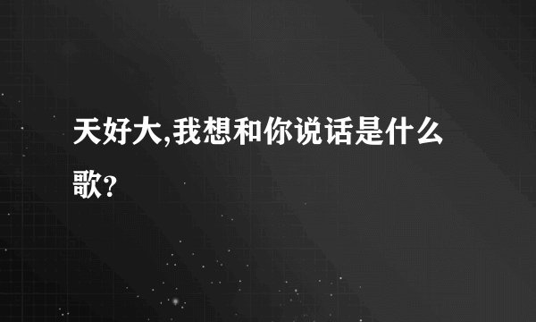天好大,我想和你说话是什么歌？