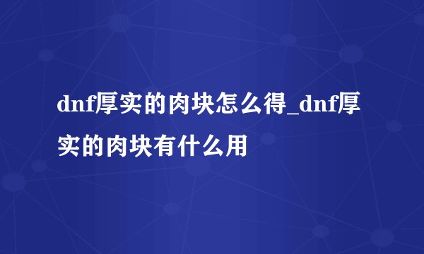 dnf厚实的肉块怎么得_dnf厚实的肉块有什么用