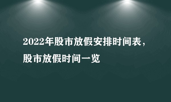 2022年股市放假安排时间表，股市放假时间一览