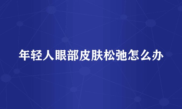 年轻人眼部皮肤松弛怎么办