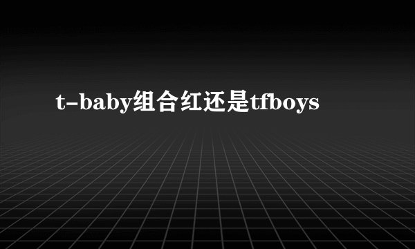 t-baby组合红还是tfboys
