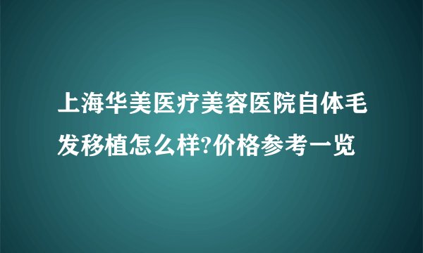 上海华美医疗美容医院自体毛发移植怎么样?价格参考一览