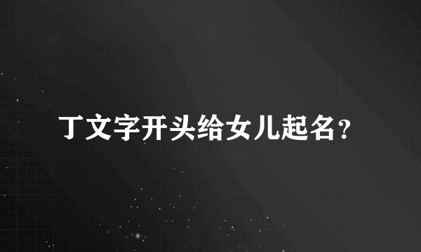 丁文字开头给女儿起名？