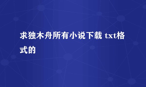 求独木舟所有小说下载 txt格式的