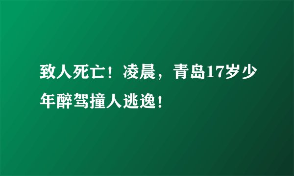 致人死亡！凌晨，青岛17岁少年醉驾撞人逃逸！
