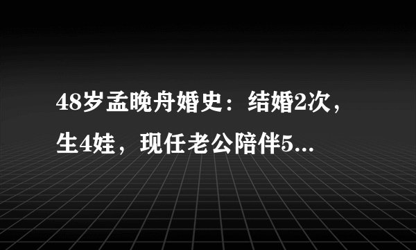 48岁孟晚舟婚史：结婚2次，生4娃，现任老公陪伴565天不离弃