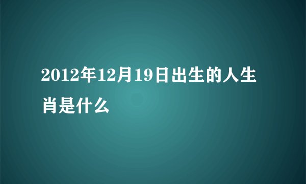 2012年12月19日出生的人生肖是什么