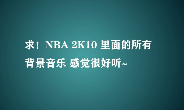 求！NBA 2K10 里面的所有背景音乐 感觉很好听~