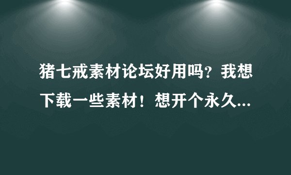 猪七戒素材论坛好用吗？我想下载一些素材！想开个永久会员，要198元呢！值不值？有开过的朋友吗？或者