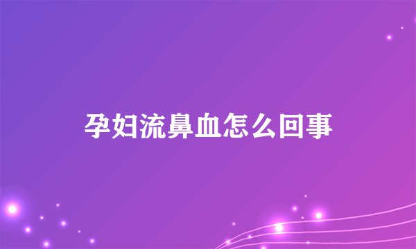 孕妇流鼻血怎么回事