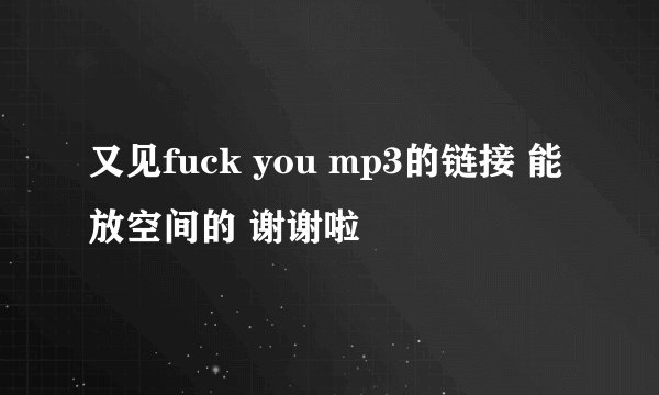 又见fuck you mp3的链接 能放空间的 谢谢啦