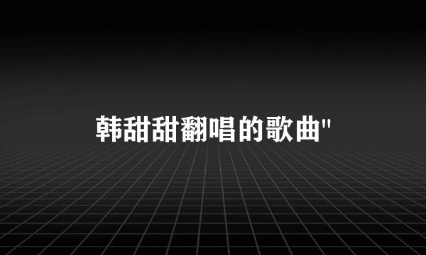 韩甜甜翻唱的歌曲