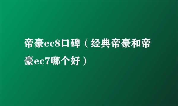 帝豪ec8口碑（经典帝豪和帝豪ec7哪个好）